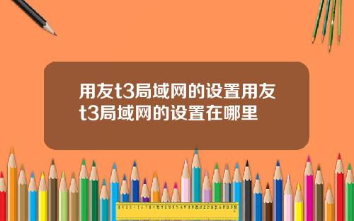 用友t3侷域網的設置用友t3侷域網的設置在哪裡