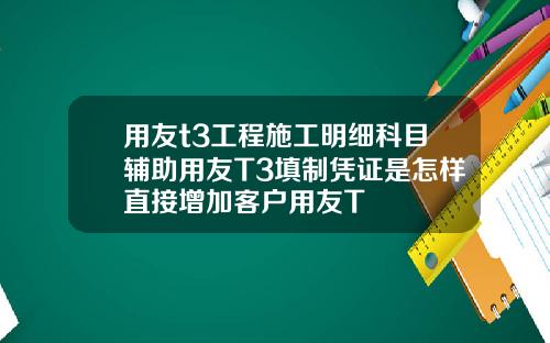 用友t3工程施工明細科目輔助用友T3填制憑証是怎樣直接增加客戶用友T