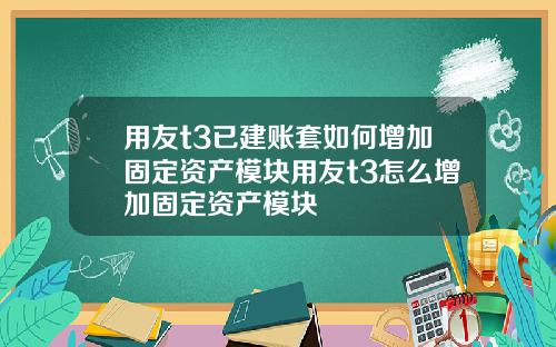 用友t3已建賬套如何增加固定資産模塊用友t3怎麽增加固定資産模塊