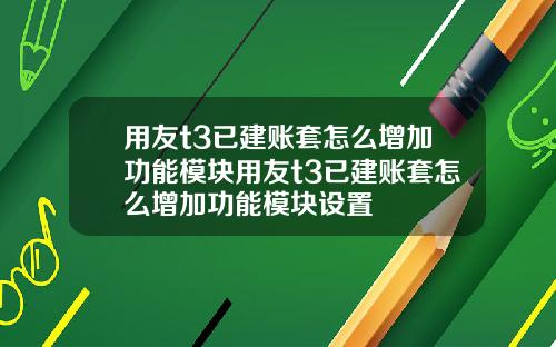 用友t3已建賬套怎麽增加功能模塊用友t3已建賬套怎麽增加功能模塊設置