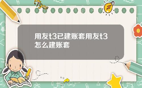 用友t3已建賬套用友t3怎麽建賬套