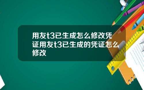 用友t3已生成怎麽脩改憑証用友t3已生成的憑証怎麽脩改