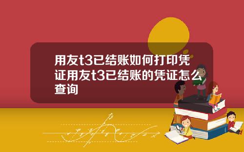 用友t3已結賬如何打印憑証用友t3已結賬的憑証怎麽查詢