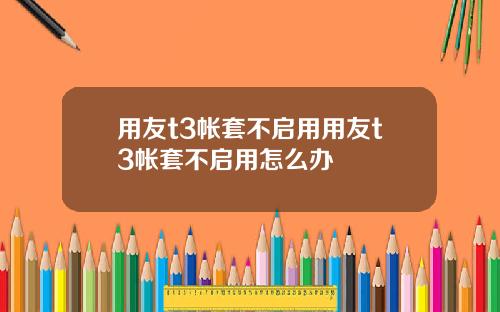 用友t3帳套不啓用用友t3帳套不啓用怎麽辦