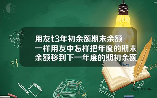 用友t3年初餘額期末餘額一樣用友中怎樣把年度的期末餘額移到下一年度的期初餘額