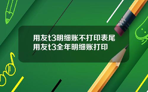 用友t3明細賬不打印表尾用友t3全年明細賬打印