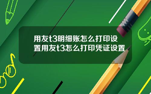 用友t3明细账怎么打印设置用友t3怎么打印凭证设置