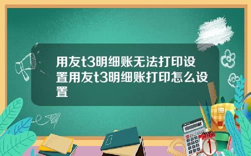 用友t3明细账无法打印设置用友t3明细账打印怎么设置