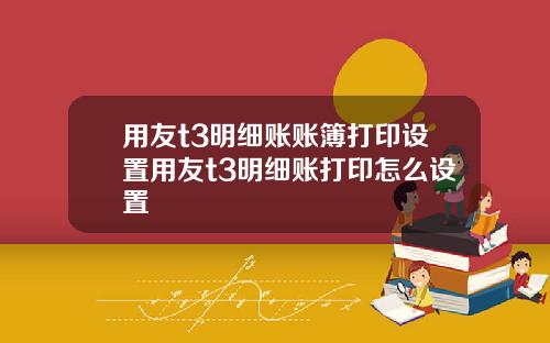 用友t3明細賬賬簿打印設置用友t3明細賬打印怎麽設置