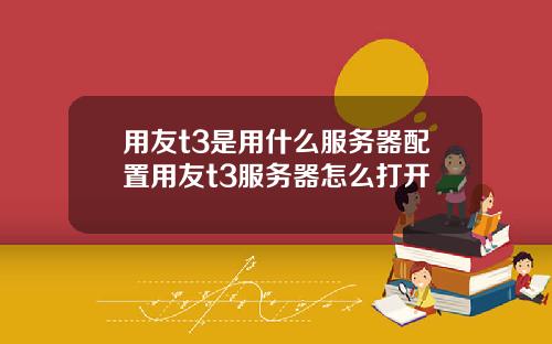 用友t3是用什麽服務器配置用友t3服務器怎麽打開