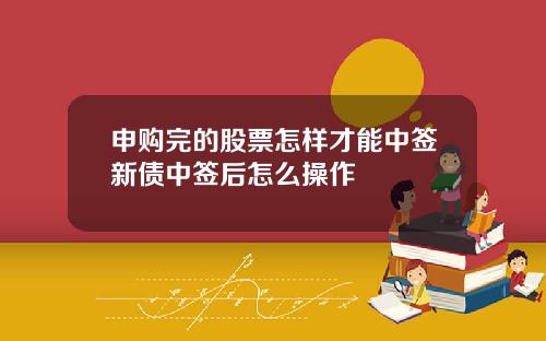 申購完的股票怎樣才能中簽新債中簽後怎麽操作