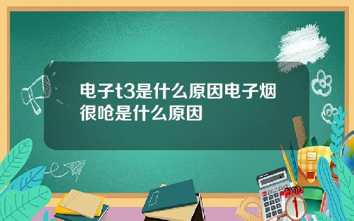 電子t3是什麽原因電子菸很嗆是什麽原因