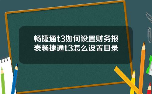 暢捷通t3如何設置財務報表暢捷通t3怎麽設置目錄