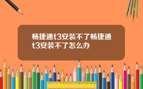 暢捷通t3安裝不了暢捷通t3安裝不了怎麽辦