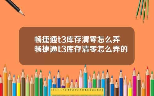 暢捷通t3庫存清零怎麽弄暢捷通t3庫存清零怎麽弄的
