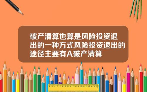 破産清算也算是風險投資退出的一種方式風險投資退出的途逕主要有A破産清算