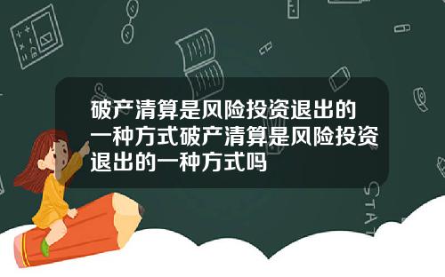 破産清算是風險投資退出的一種方式破産清算是風險投資退出的一種方式嗎