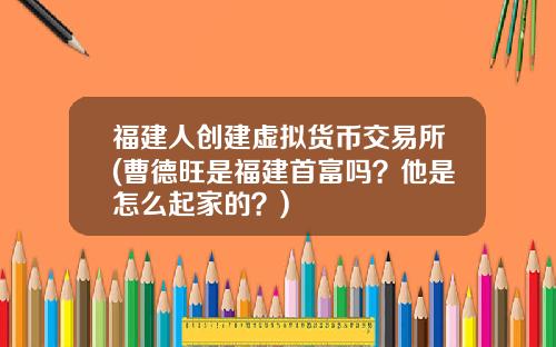 福建人创建虚拟货币交易所(曹德旺是福建首富吗？他是怎么起家的？)