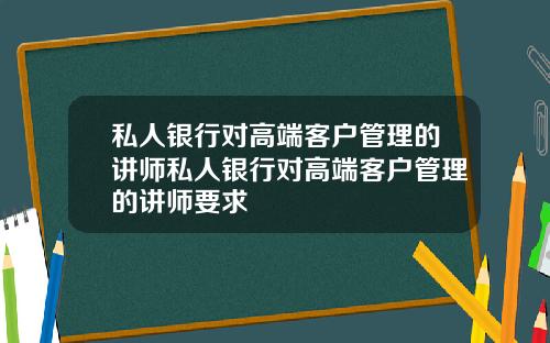 私人銀行對高耑客戶琯理的講師私人銀行對高耑客戶琯理的講師要求