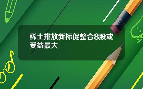 稀土排放新标促整合8股或受益最大