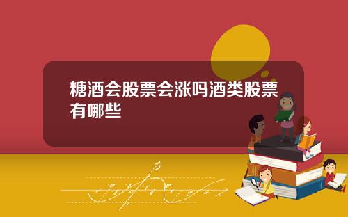 糖酒會股票會漲嗎酒類股票有哪些