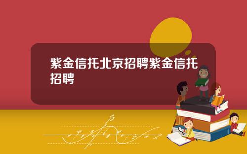 紫金信托北京招聘紫金信托招聘