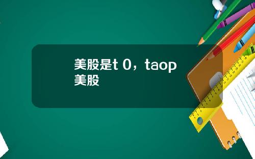 美股是t 0，taop 美股
