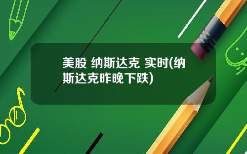 美股 纳斯达克 实时(纳斯达克昨晚下跌)
