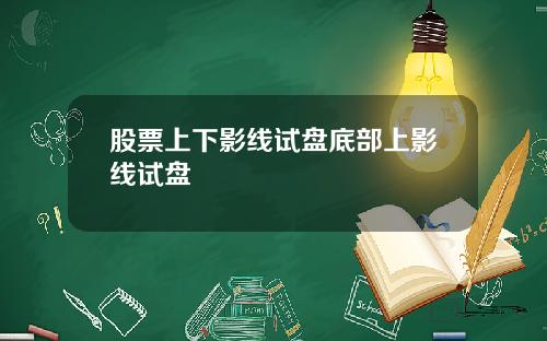 股票上下影线试盘底部上影线试盘