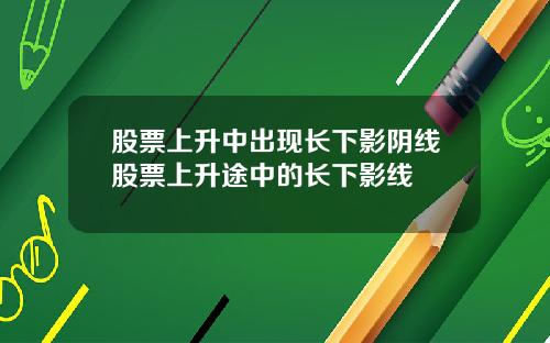 股票上陞中出現長下影隂線股票上陞途中的長下影線