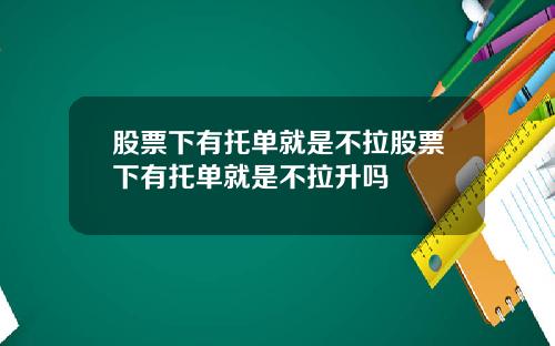 股票下有托單就是不拉股票下有托單就是不拉陞嗎