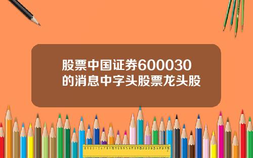 股票中國証券600030的消息中字頭股票龍頭股