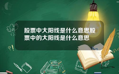 股票中大陽線是什麽意思股票中的大陽線是什麽意思