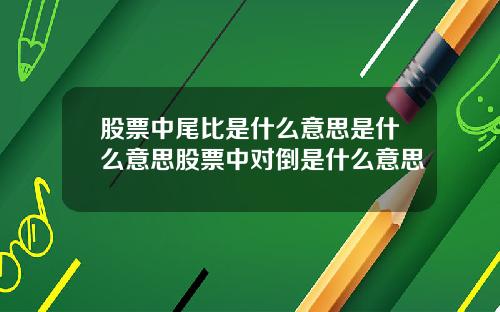 股票中尾比是什麽意思是什麽意思股票中對倒是什麽意思