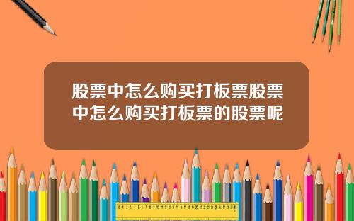 股票中怎麽購買打板票股票中怎麽購買打板票的股票呢