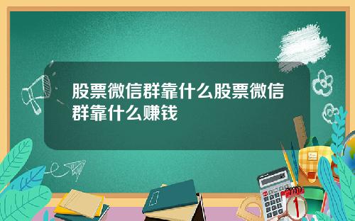 股票微信群靠什么股票微信群靠什么赚钱