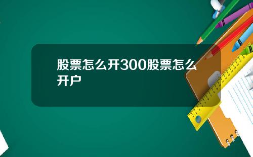 股票怎麽開300股票怎麽開戶