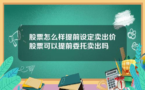 股票怎么样提前设定卖出价股票可以提前委托卖出吗