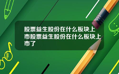 股票益生股份在什么板块上市股票益生股份在什么板块上市了