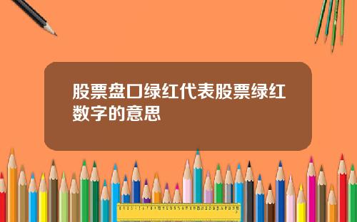 股票磐囗綠紅代表股票綠紅數字的意思