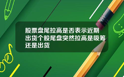 股票磐尾拉高是否表示近期出貨個股尾磐突然拉高是吸籌還是出貨