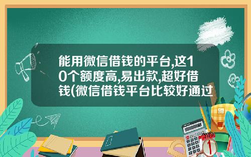 能用微信借錢的平台,這10個額度高,易出款,超好借錢(微信借錢平台比較好通過)_1