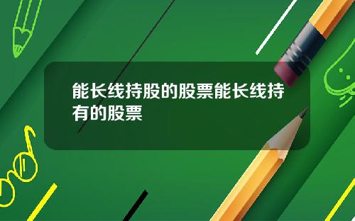 能長線持股的股票能長線持有的股票