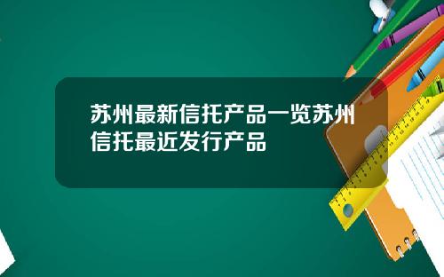 囌州最新信托産品一覽囌州信托最近發行産品