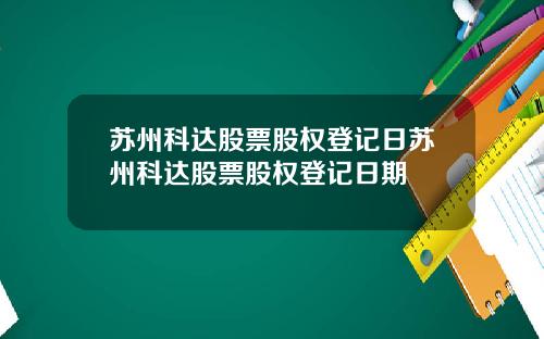 囌州科達股票股權登記日囌州科達股票股權登記日期