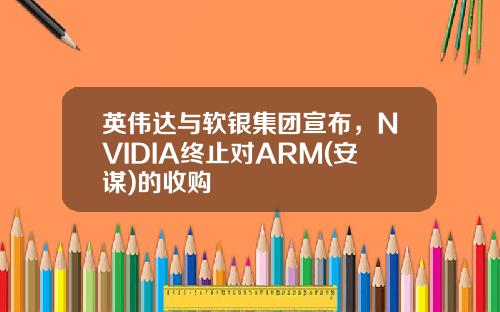 英偉達與軟銀集團宣佈，NVIDIA終止對ARM(安謀)的收購