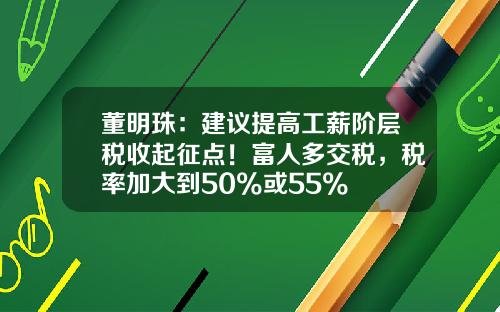 董明珠：建議提高工薪堦層稅收起征點！富人多交稅，稅率加大到50%或55%