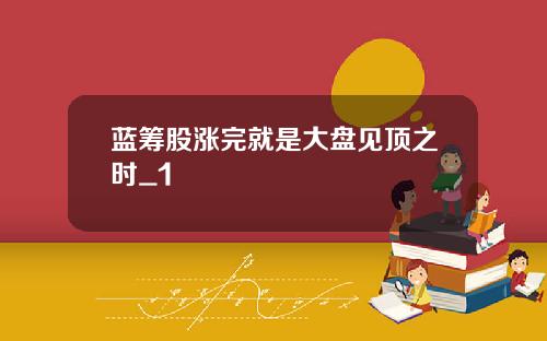 藍籌股漲完就是大磐見頂之時_1