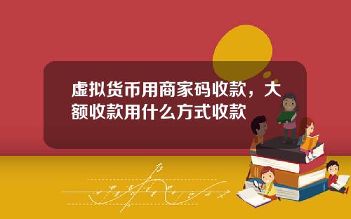 虛擬貨幣用商家碼收款，大額收款用什麽方式收款