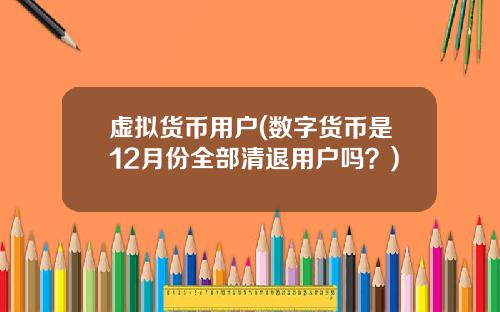 虛擬貨幣用戶(數字貨幣是12月份全部清退用戶嗎？)